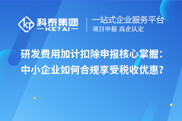 研发费用加计扣除申报核心掌握:中小企业如何合规享受税收优惠?