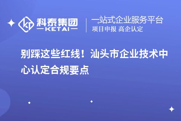 别踩这些红线！汕头市企业技术中心认定合规要点