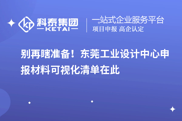 别再瞎准备!东莞工业设计中心申报材料可视化清单在此