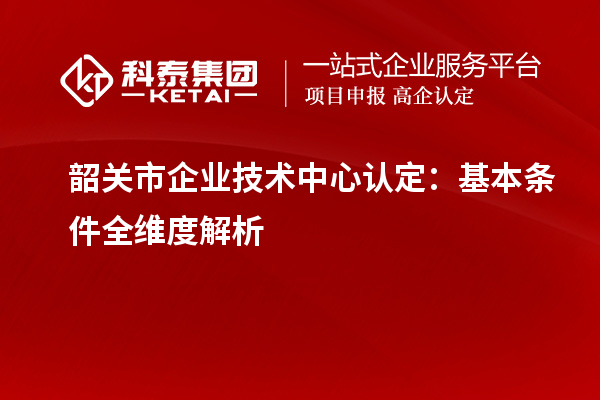 韶关市企业技术中心认定:基本条件全维度解析
