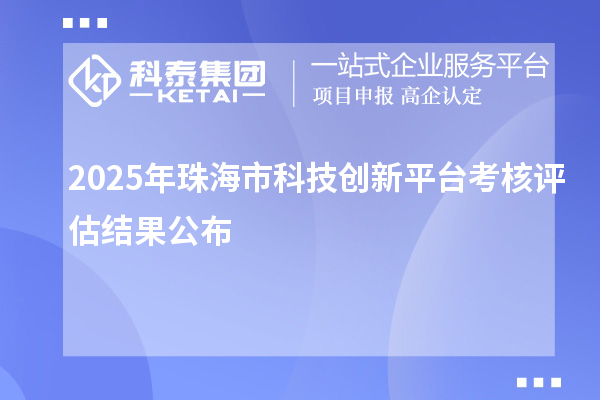 2025年珠海市科技创新平台考核评估结果公布
