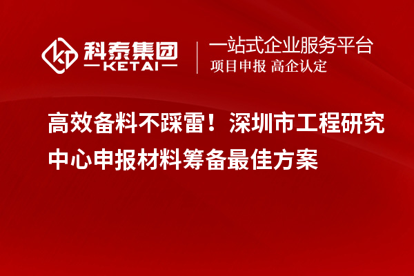高效备料不踩雷!深圳市工程研究中心申报材料筹备最佳方案