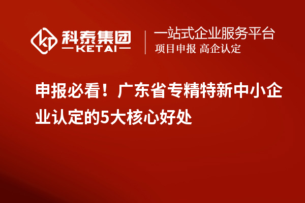 申报必看!广东省专精特新中小企业认定的5大核心好处