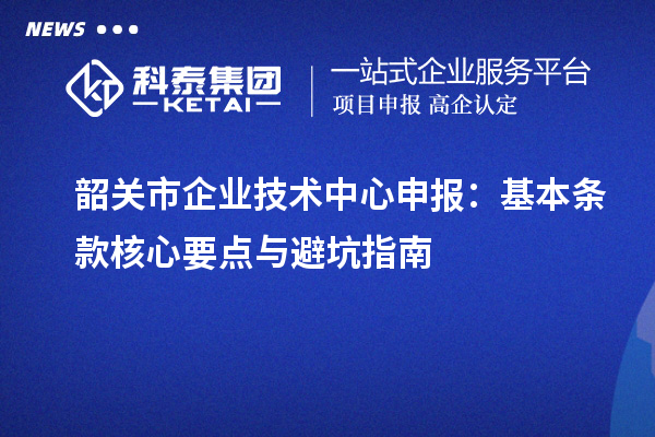 韶关市企业技术中心申报:基本条款核心要点与避坑指南