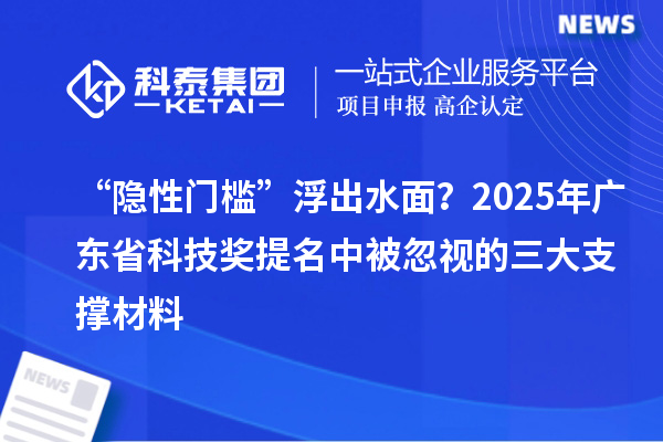 “隐性门槛”浮出水面?2025年广东省科技奖提名中被忽视的三大支撑材料
