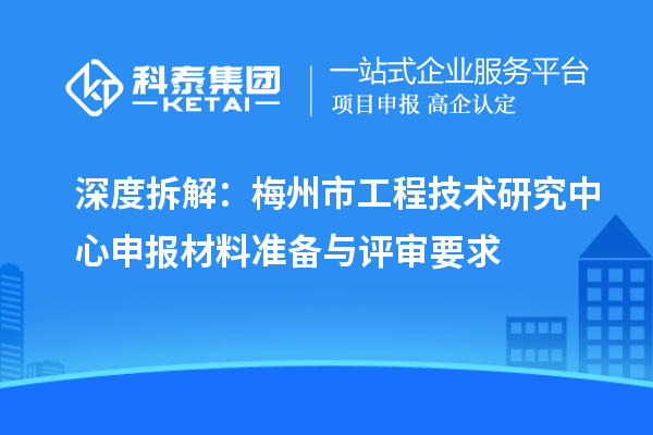 深度拆解:梅州市<a href=//jiuyouhuitech.com/fuwu/gongchengzhongxin.html target=_blank class=infotextkey>工程技术研究中心申报</a>材料准备与评审要求