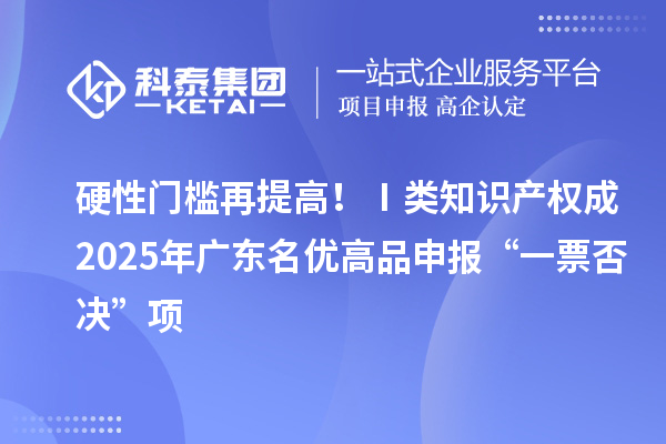 硬性门槛再提高!Ⅰ类知识产权成2025年广东名优高品申报“一票否决”项