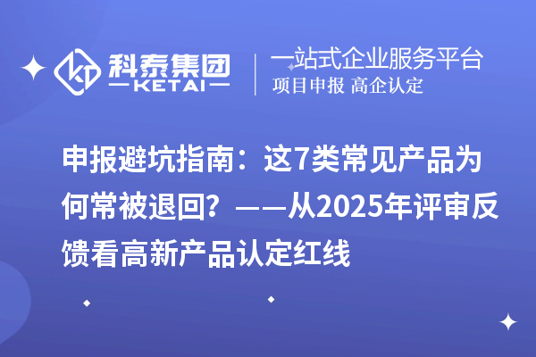申报避坑指南:这7类常见产品为何常被退回?——从2025年评审反馈看高新产品认定红线