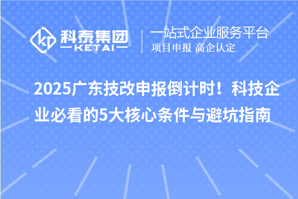 2025广东<a href=//jiuyouhuitech.com/fuwu/jishugaizao.html target=_blank class=infotextkey>技改</a>申报倒计时!科技企业必看的5大核心条件与避坑指南
