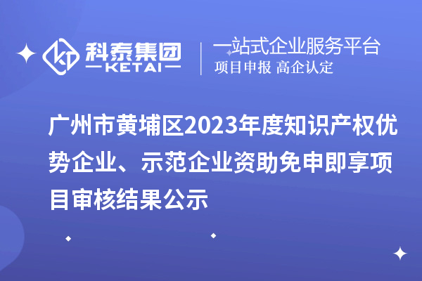 广州市黄埔区2023年度知识产权优势企业、示范企业资助免申即享项目审核结果公示