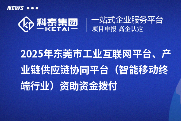 2025年东莞市中小企业数字化转型城市试点专项工业互联网平台、产业链供应链协同平台(智能移动终端行业)资助资金拨付
