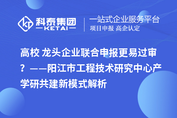 高校+龙头企业联合申报更易过审?——阳江市工程技术研究中心产学研共建新模式解析