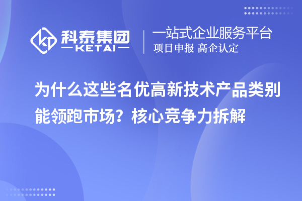 为什么这些名优高新技术产品类别能领跑市场?核心竞争力拆解
