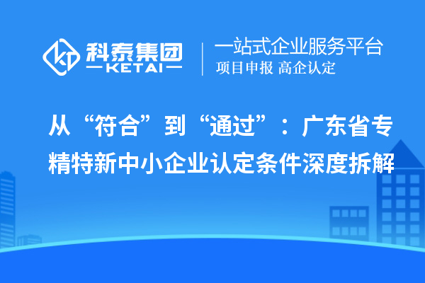 从“符合”到“通过”:广东省专精特新中小企业认定条件深度拆解