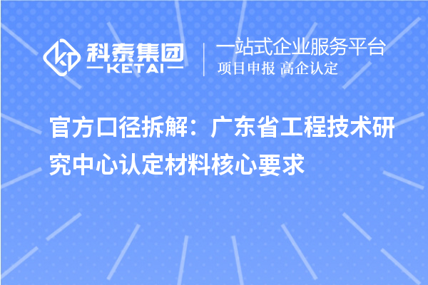 官方口径拆解:广东省工程技术研究中心认定材料核心要求