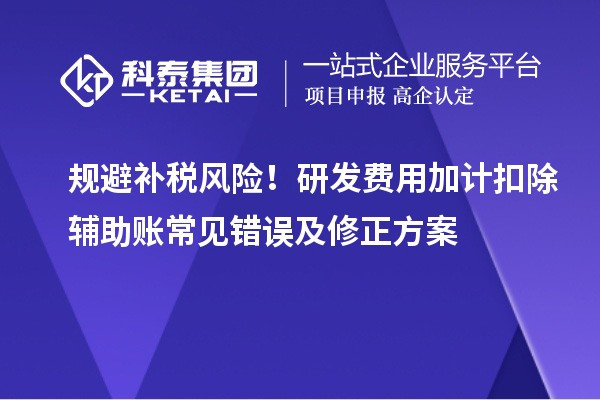 规避补税风险!研发费用加计扣除辅助账常见错误及修正方案