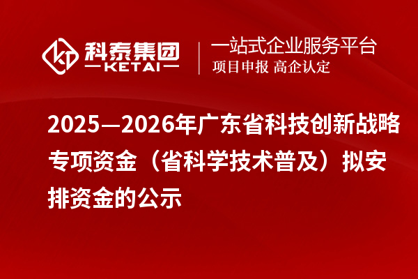 2025—2026年广东省科技创新战略专项资金(省科学技术普及)拟安排资金的公示