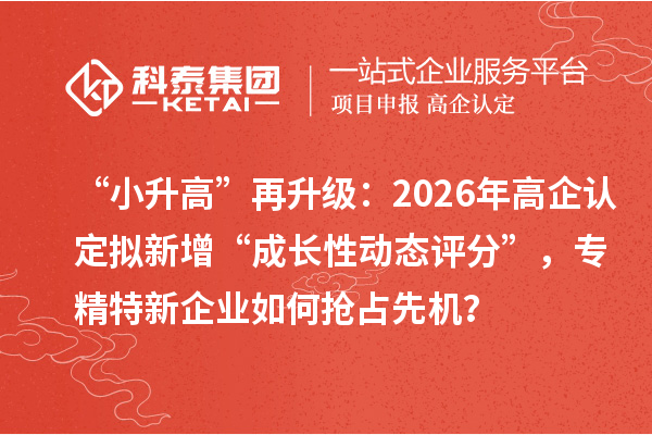 “小升高”再升级:2026年高企认定拟新增“成长性动态评分”,专精特新企业如何抢占先机?