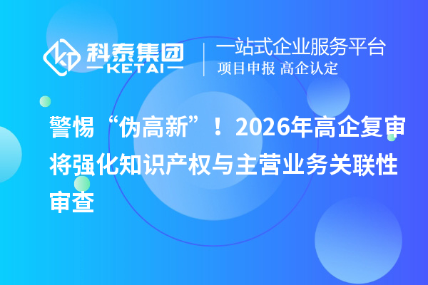 警惕“伪高新”!2026年高企复审将强化知识产权与主营业务关联性审查