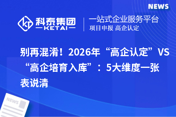 别再混淆!2026年“高企认定”VS“高企培育入库”:5大维度一张表说清