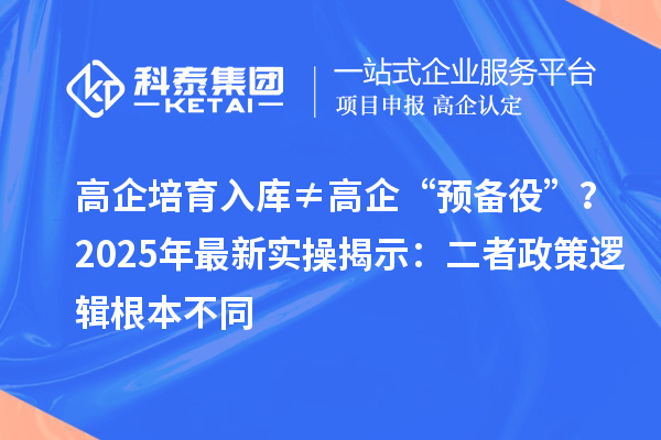 高企培育入库≠高企“预备役”?2025年最新实操揭示:二者政策逻辑根本不同