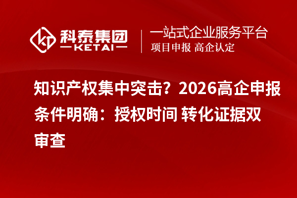 知识产权集中突击?2026高企申报条件明确:授权时间+转化证据双审查