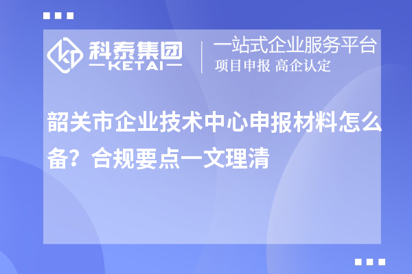 韶关市企业技术中心申报材料怎么备?合规要点一文理清