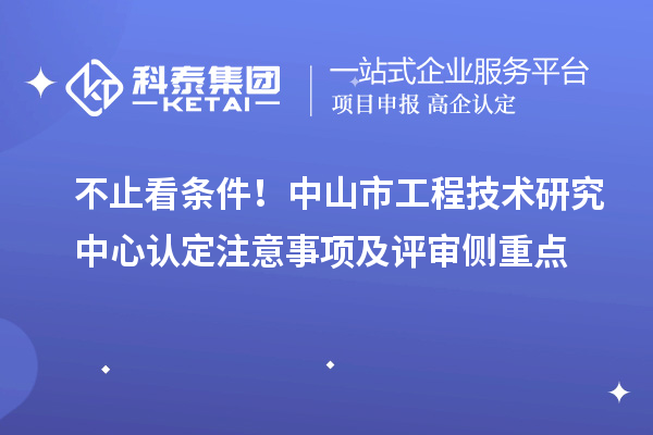 不止看条件!中山市工程技术研究中心认定注意事项及评审侧重点