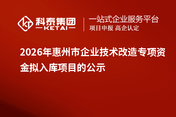 2026年惠州市企业技术改造专项资金拟入库项目的公示