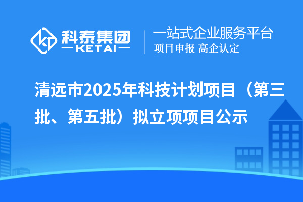 清远市2025年科技计划项目(第三批、第五批)拟立项项目公示
