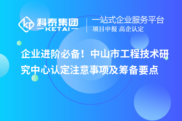 企业进阶必备!中山市工程技术研究中心认定注意事项及筹备要点