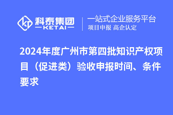 2024年度广州市第四批知识产权项目(促进类)验收申报时间、条件要求