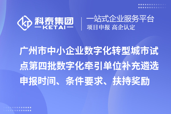 广州市中小企业数字化转型城市试点第四批数字化牵引单位补充遴选申报时间、条件要求、扶持奖励