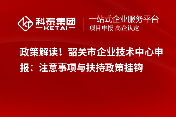 政策解读!韶关市企业技术中心申报:注意事项与扶持政策挂钩