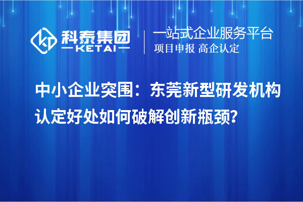 中小企业突围:东莞新型研发机构认定好处如何破解创新瓶颈?