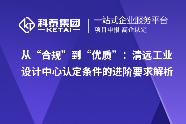 从“合规”到“优质”:清远工业设计中心认定条件的进阶要求解析