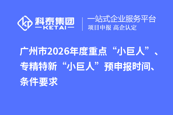 广州市2026年度重点“小巨人”、专精特新“小巨人”预申报时间、条件要求
