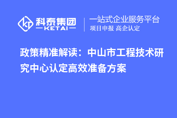 政策精准解读:中山市工程技术研究中心认定高效准备方案