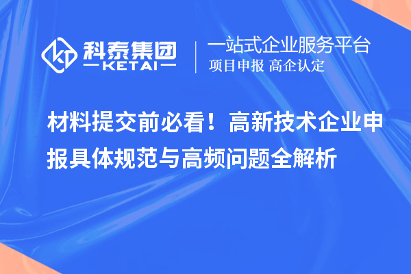 材料提交前必看!高新技术企业申报具体规范与高频问题全解析