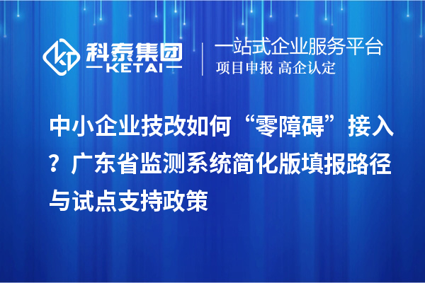 中小企业技改如何“零障碍”接入?广东省监测系统简化版填报路径与试点支持政策