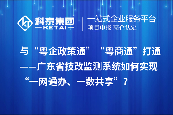 与“粤企政策通”“粤商通”打通——广东省技改监测系统如何实现“一网通办、一数共享”?
