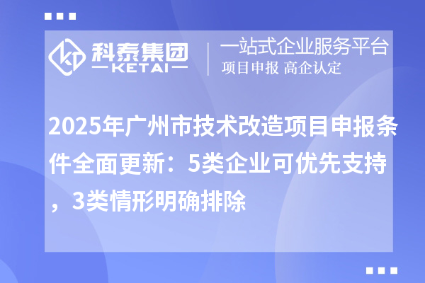 2025年广州市技术改造<a href=//jiuyouhuitech.com/shenbao.html target=_blank class=infotextkey>项目申报</a>条件全面更新:5类企业可优先支持,3类情形明确排除