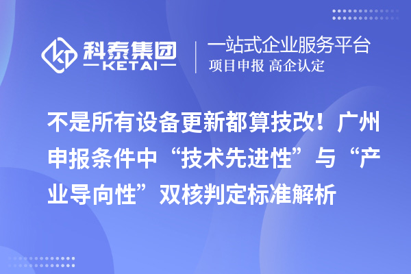 不是所有设备更新都算技改!广州申报条件中“技术先进性”与“产业导向性”双核判定标准解析