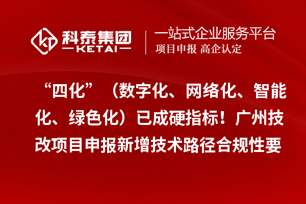 “四化”(数字化、网络化、智能化、绿色化)已成硬指标!广州技改项目申报新增技术路径合规性要求