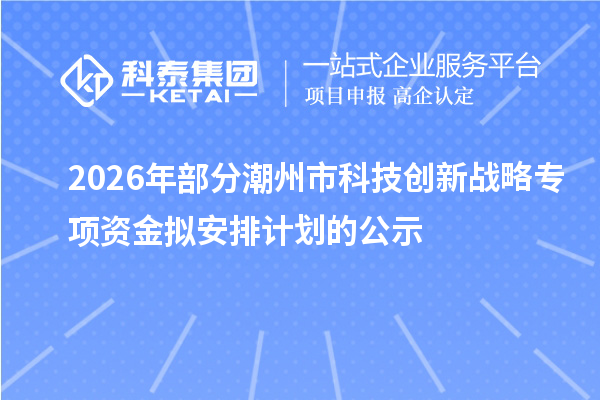2026年部分潮州市科技创新战略专项资金拟安排计划的公示