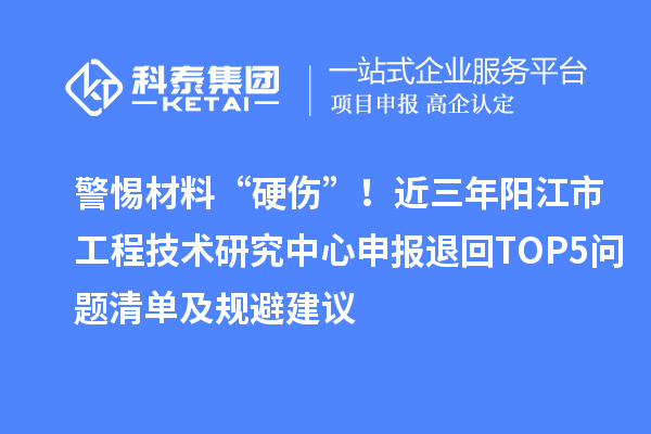 警惕材料“硬伤”!近三年阳江市<a href=//jiuyouhuitech.com/fuwu/gongchengzhongxin.html target=_blank class=infotextkey>工程技术研究中心申报</a>退回TOP5问题清单及规避建议
