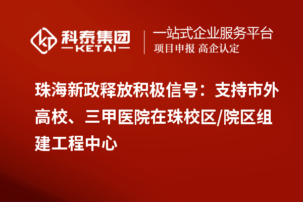 珠海新政释放积极信号:支持市外高校、三甲医院在珠校区/院区组建工程中心