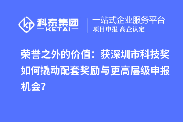 荣誉之外的价值:获深圳市科技奖如何撬动配套奖励与更高层级申报机会?