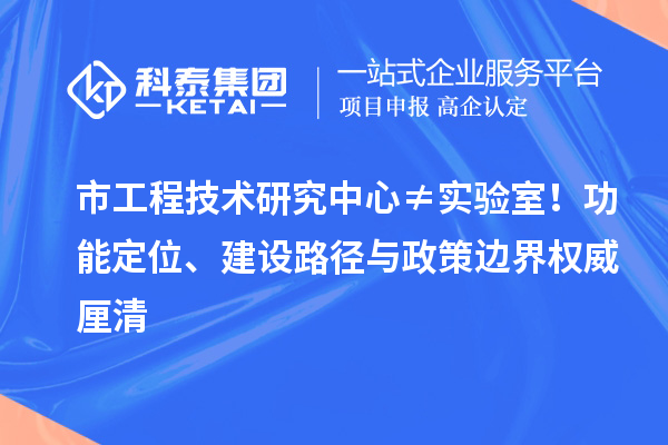 市工程技术研究中心 ≠ 实验室!功能定位、建设路径与政策边界权威厘清