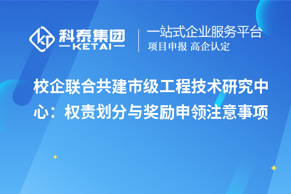 校企联合共建市级工程技术研究中心:权责划分与奖励申领注意事项